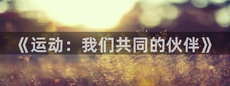 一竞技官网下载平台注册要钱吗：《运动：我们共同的伙伴