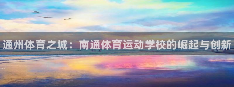 一竞技官网下载注册：通州体育之城：南通体育运动学校的