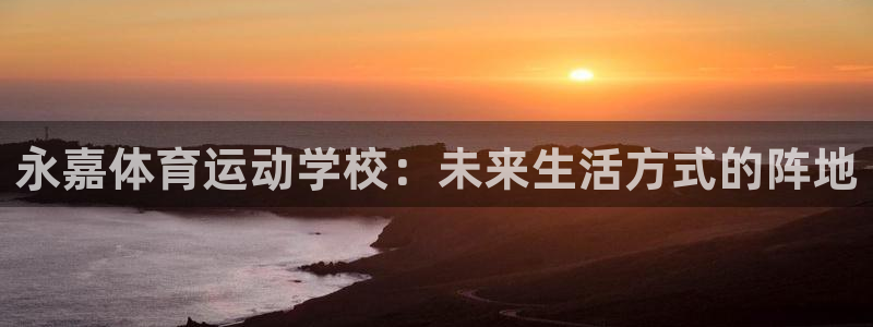 一竞技官网下载招商电话地址查询：永嘉体育运动学校：未来生活方