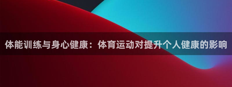 一竞技官网下载招商电话号码：体能训练与身心健康：体育运动对提