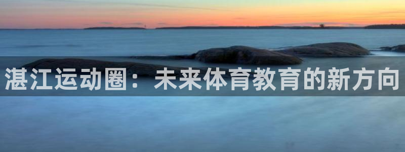 一竞技官方集团官网：湛江运动圈：未来体育教育的新方向