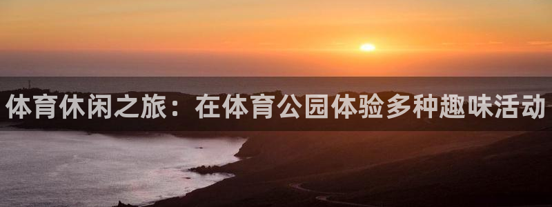 一竞技官方正版app集团官网首页网址：体育休闲之旅：在体育公