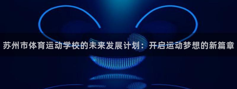 一竞技官方正版app娱乐40996：苏州市体育运动学校的未来